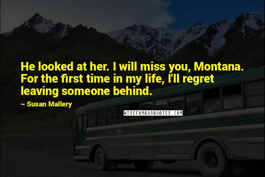 Susan Mallery Quotes: He looked at her. I will miss you, Montana. For the first time in my life, I'll regret leaving someone behind.