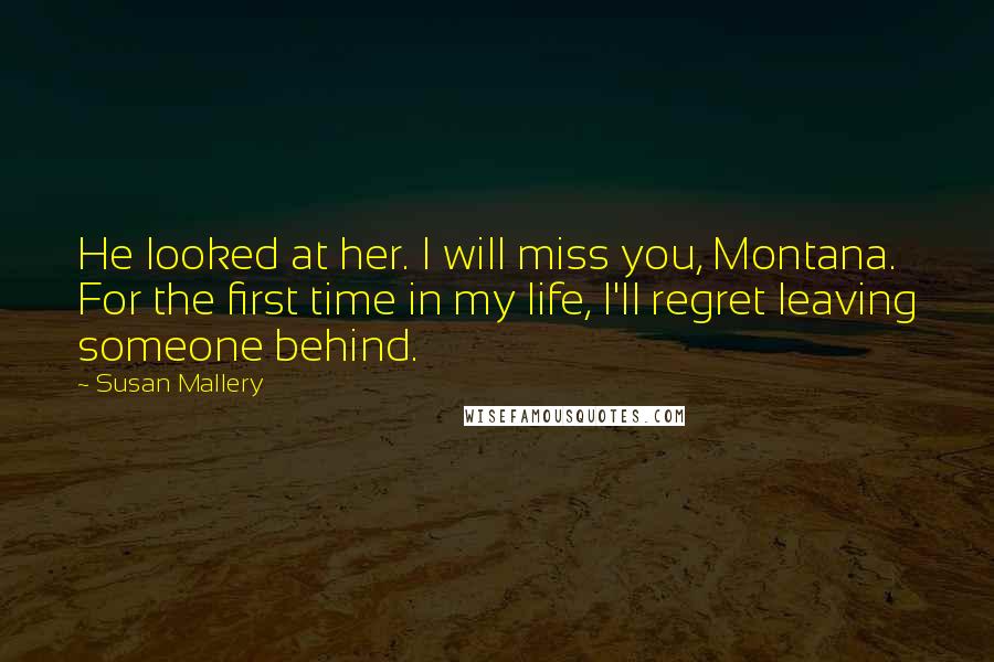 Susan Mallery Quotes: He looked at her. I will miss you, Montana. For the first time in my life, I'll regret leaving someone behind.