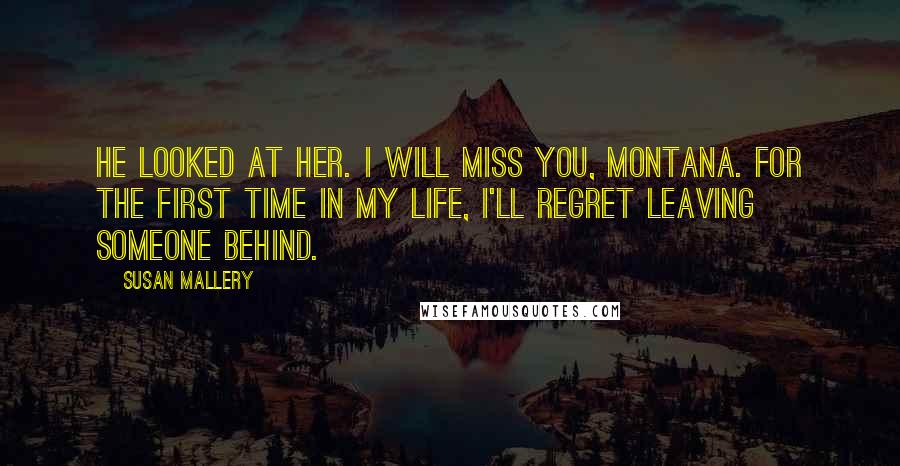 Susan Mallery Quotes: He looked at her. I will miss you, Montana. For the first time in my life, I'll regret leaving someone behind.