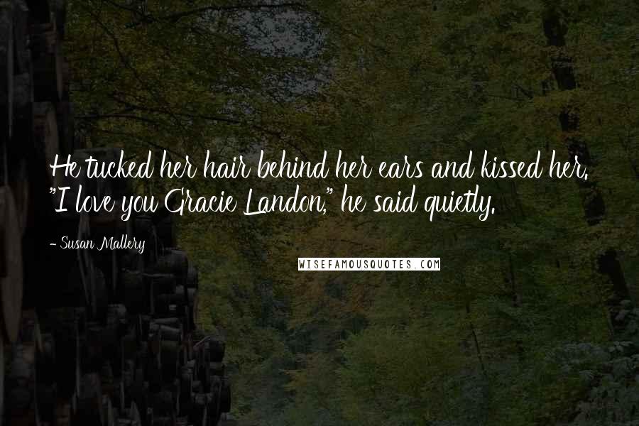 Susan Mallery Quotes: He tucked her hair behind her ears and kissed her. "I love you Gracie Landon," he said quietly.