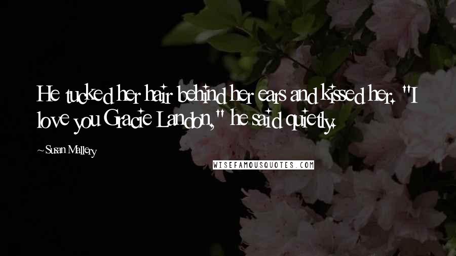 Susan Mallery Quotes: He tucked her hair behind her ears and kissed her. "I love you Gracie Landon," he said quietly.