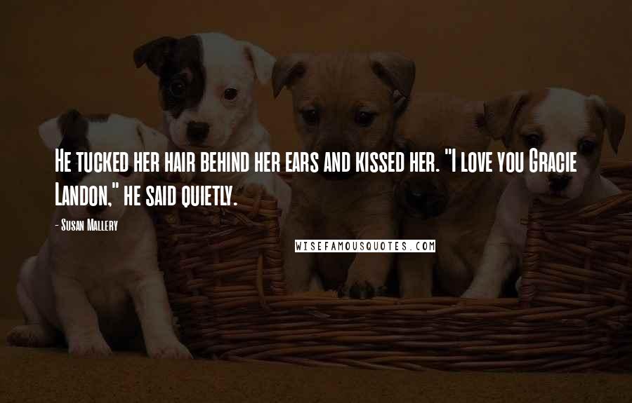 Susan Mallery Quotes: He tucked her hair behind her ears and kissed her. "I love you Gracie Landon," he said quietly.