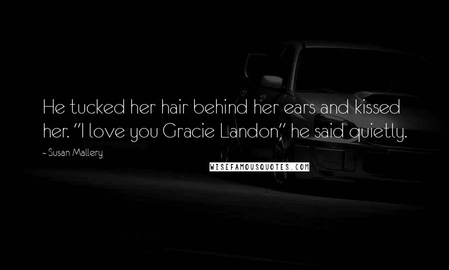 Susan Mallery Quotes: He tucked her hair behind her ears and kissed her. "I love you Gracie Landon," he said quietly.