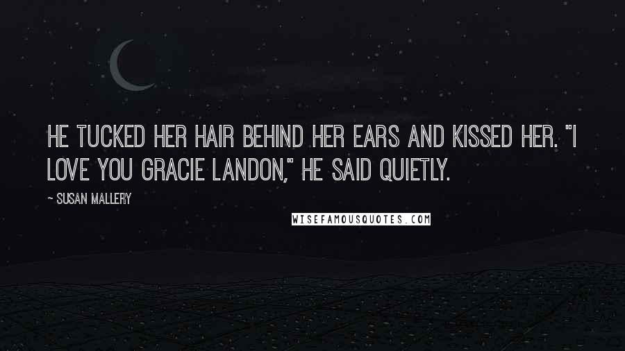 Susan Mallery Quotes: He tucked her hair behind her ears and kissed her. "I love you Gracie Landon," he said quietly.