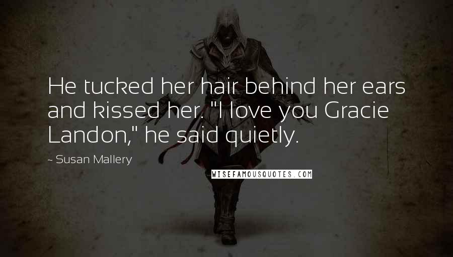 Susan Mallery Quotes: He tucked her hair behind her ears and kissed her. "I love you Gracie Landon," he said quietly.