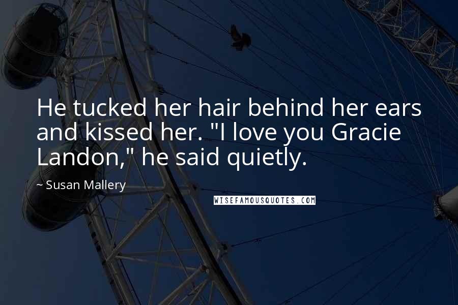 Susan Mallery Quotes: He tucked her hair behind her ears and kissed her. "I love you Gracie Landon," he said quietly.