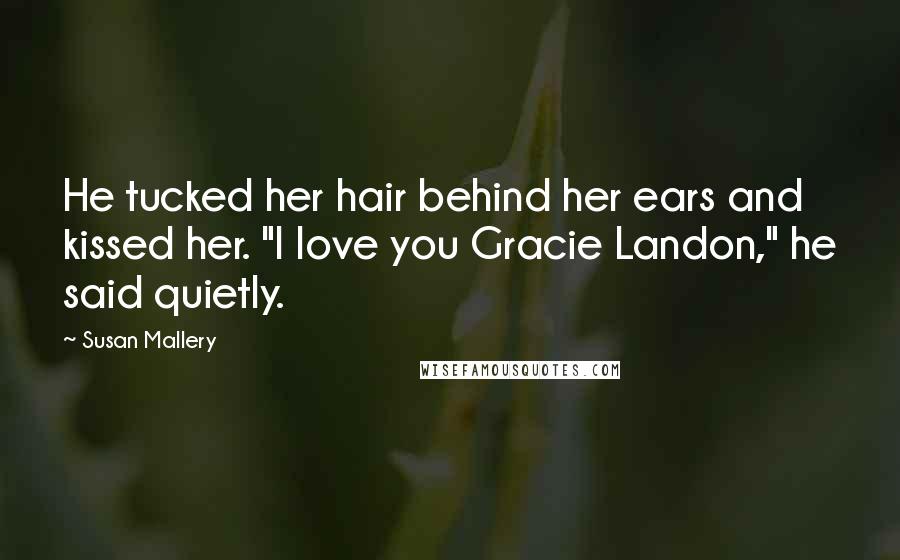 Susan Mallery Quotes: He tucked her hair behind her ears and kissed her. "I love you Gracie Landon," he said quietly.