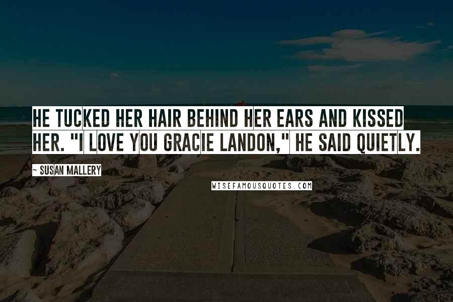 Susan Mallery Quotes: He tucked her hair behind her ears and kissed her. "I love you Gracie Landon," he said quietly.