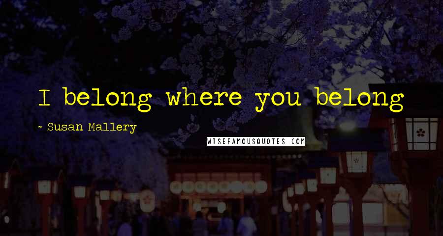 Susan Mallery Quotes: I belong where you belong