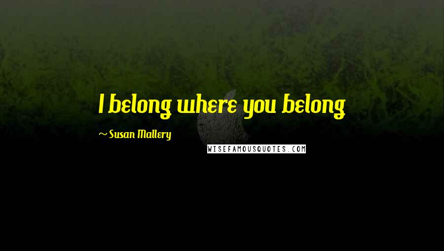 Susan Mallery Quotes: I belong where you belong