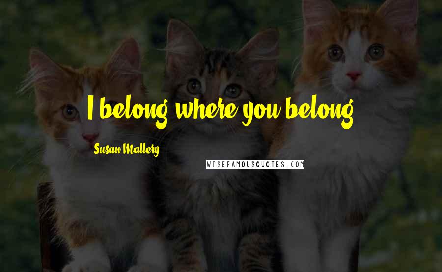 Susan Mallery Quotes: I belong where you belong