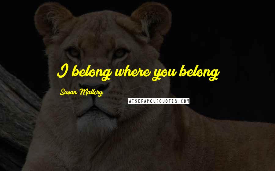 Susan Mallery Quotes: I belong where you belong