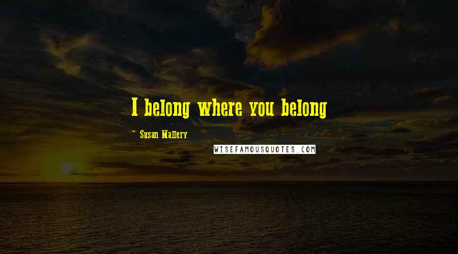 Susan Mallery Quotes: I belong where you belong