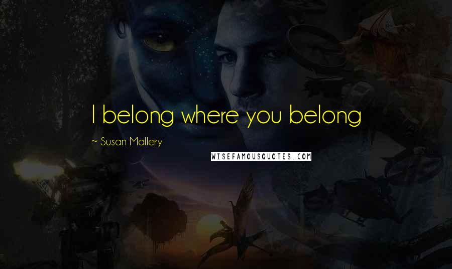 Susan Mallery Quotes: I belong where you belong