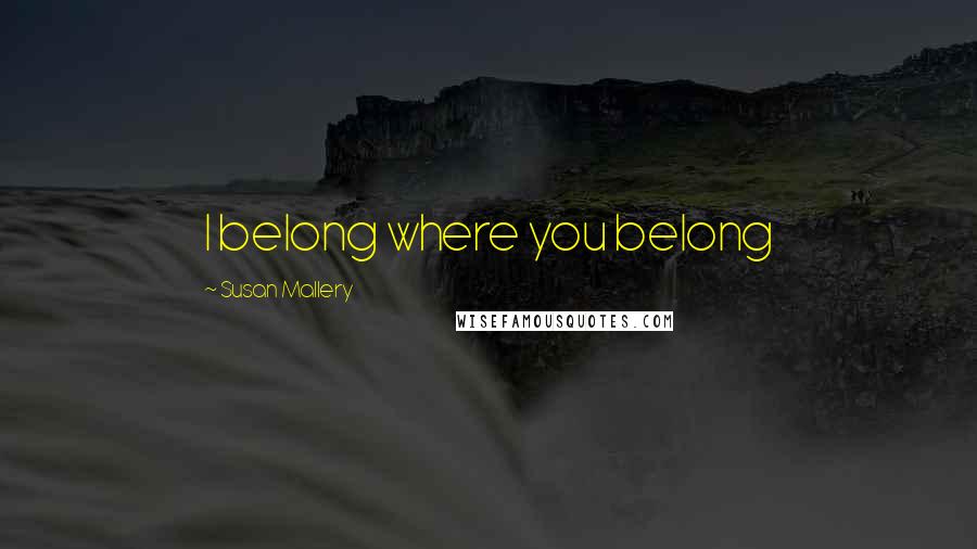 Susan Mallery Quotes: I belong where you belong