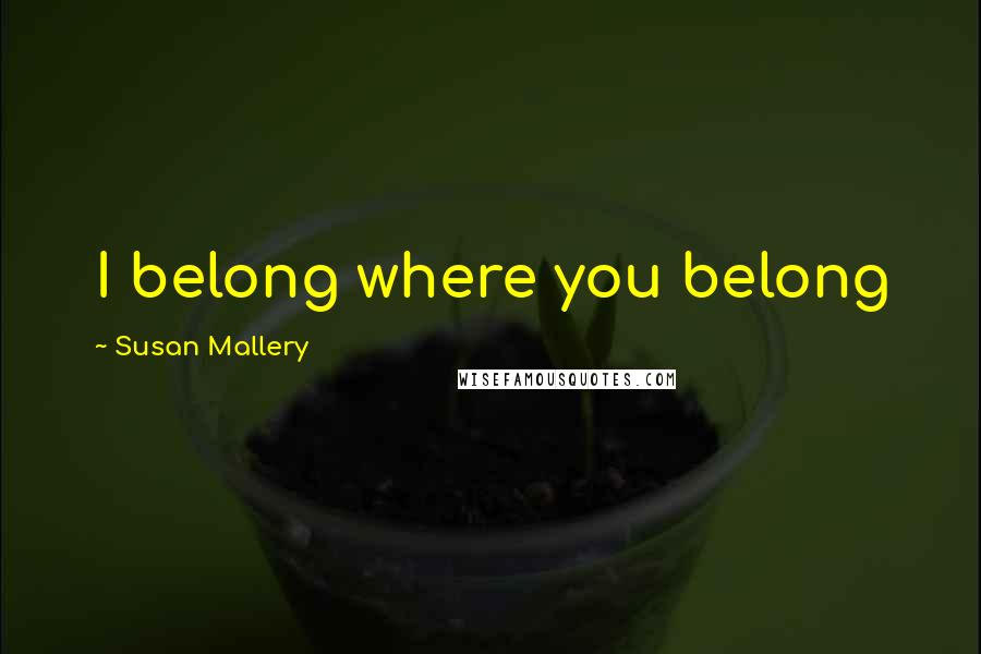 Susan Mallery Quotes: I belong where you belong