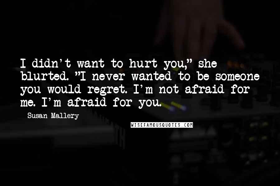 Susan Mallery Quotes: I didn't want to hurt you," she blurted. "I never wanted to be someone you would regret. I'm not afraid for me. I'm afraid for you.