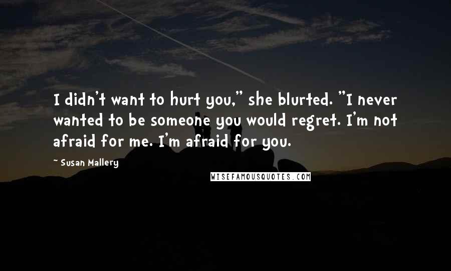 Susan Mallery Quotes: I didn't want to hurt you," she blurted. "I never wanted to be someone you would regret. I'm not afraid for me. I'm afraid for you.