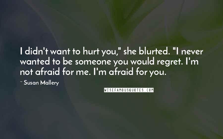 Susan Mallery Quotes: I didn't want to hurt you," she blurted. "I never wanted to be someone you would regret. I'm not afraid for me. I'm afraid for you.