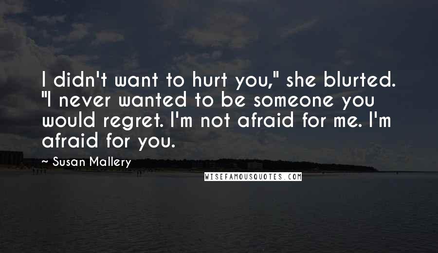 Susan Mallery Quotes: I didn't want to hurt you," she blurted. "I never wanted to be someone you would regret. I'm not afraid for me. I'm afraid for you.