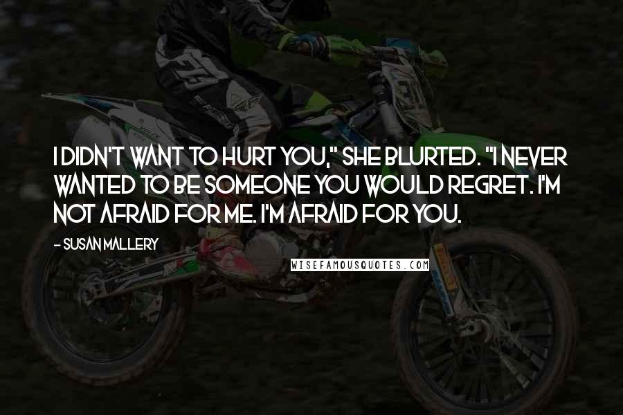 Susan Mallery Quotes: I didn't want to hurt you," she blurted. "I never wanted to be someone you would regret. I'm not afraid for me. I'm afraid for you.