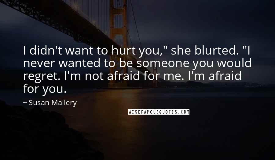Susan Mallery Quotes: I didn't want to hurt you," she blurted. "I never wanted to be someone you would regret. I'm not afraid for me. I'm afraid for you.