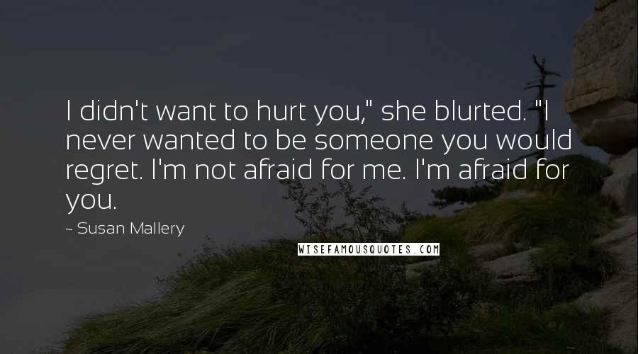Susan Mallery Quotes: I didn't want to hurt you," she blurted. "I never wanted to be someone you would regret. I'm not afraid for me. I'm afraid for you.