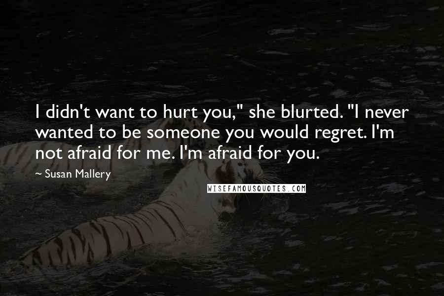 Susan Mallery Quotes: I didn't want to hurt you," she blurted. "I never wanted to be someone you would regret. I'm not afraid for me. I'm afraid for you.
