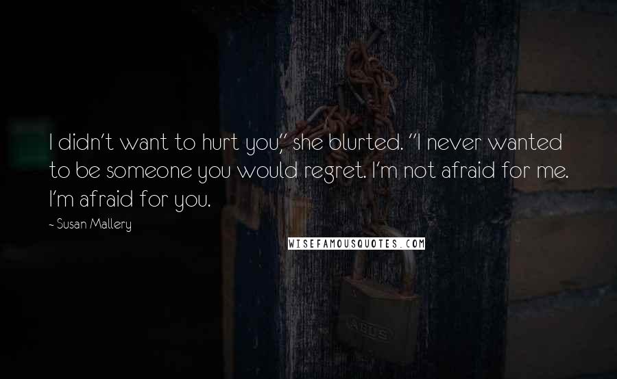 Susan Mallery Quotes: I didn't want to hurt you," she blurted. "I never wanted to be someone you would regret. I'm not afraid for me. I'm afraid for you.