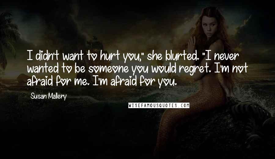 Susan Mallery Quotes: I didn't want to hurt you," she blurted. "I never wanted to be someone you would regret. I'm not afraid for me. I'm afraid for you.