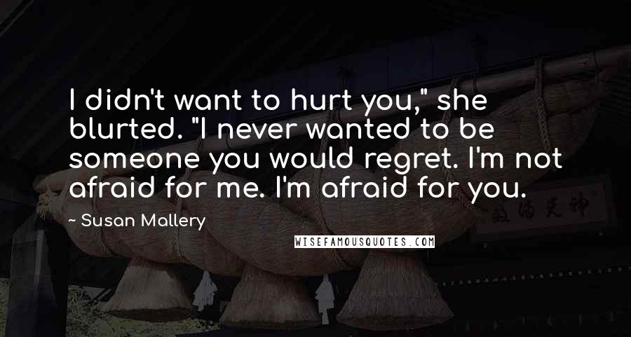 Susan Mallery Quotes: I didn't want to hurt you," she blurted. "I never wanted to be someone you would regret. I'm not afraid for me. I'm afraid for you.