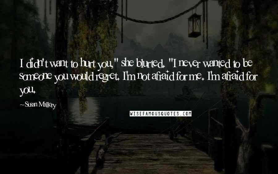 Susan Mallery Quotes: I didn't want to hurt you," she blurted. "I never wanted to be someone you would regret. I'm not afraid for me. I'm afraid for you.