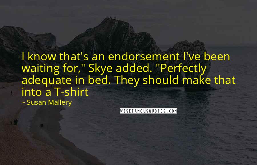 Susan Mallery Quotes: I know that's an endorsement I've been waiting for," Skye added. "Perfectly adequate in bed. They should make that into a T-shirt