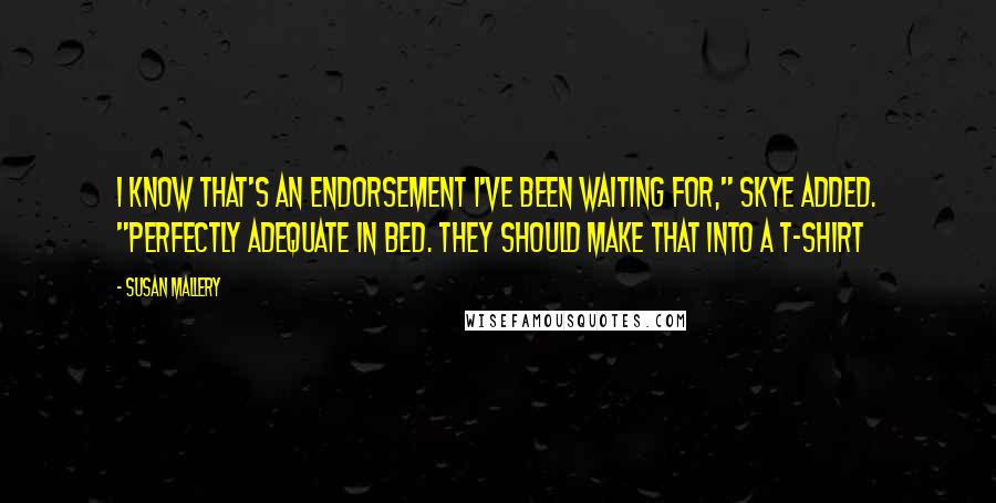 Susan Mallery Quotes: I know that's an endorsement I've been waiting for," Skye added. "Perfectly adequate in bed. They should make that into a T-shirt