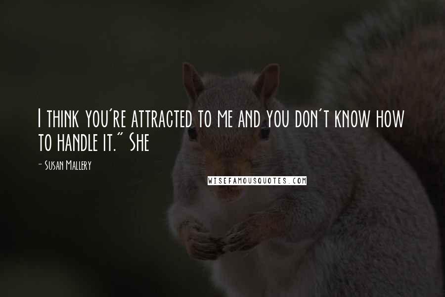 Susan Mallery Quotes: I think you're attracted to me and you don't know how to handle it." She