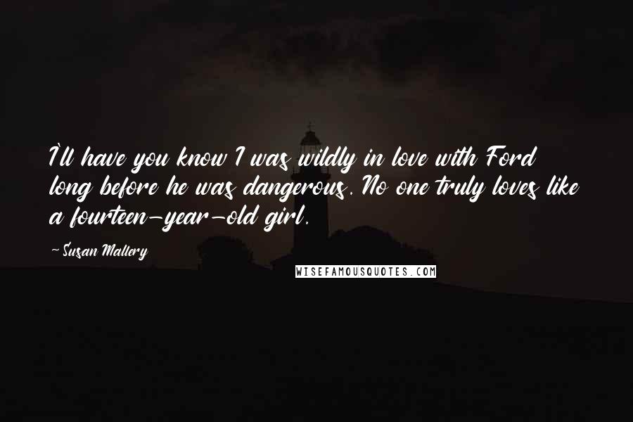 Susan Mallery Quotes: I'll have you know I was wildly in love with Ford long before he was dangerous. No one truly loves like a fourteen-year-old girl.
