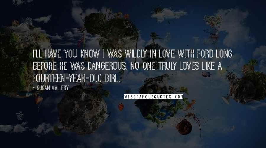 Susan Mallery Quotes: I'll have you know I was wildly in love with Ford long before he was dangerous. No one truly loves like a fourteen-year-old girl.