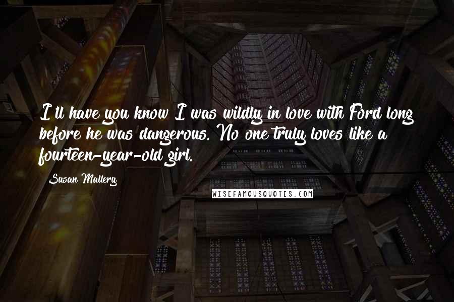 Susan Mallery Quotes: I'll have you know I was wildly in love with Ford long before he was dangerous. No one truly loves like a fourteen-year-old girl.