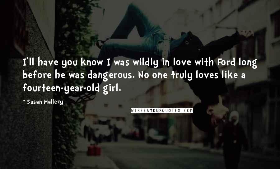 Susan Mallery Quotes: I'll have you know I was wildly in love with Ford long before he was dangerous. No one truly loves like a fourteen-year-old girl.