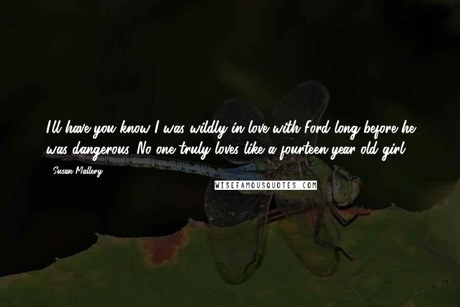 Susan Mallery Quotes: I'll have you know I was wildly in love with Ford long before he was dangerous. No one truly loves like a fourteen-year-old girl.