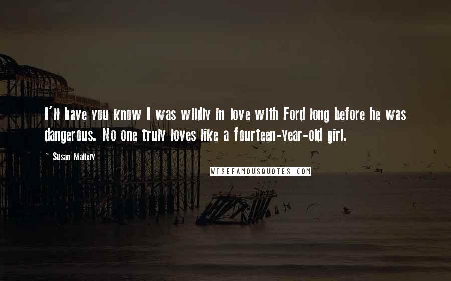 Susan Mallery Quotes: I'll have you know I was wildly in love with Ford long before he was dangerous. No one truly loves like a fourteen-year-old girl.