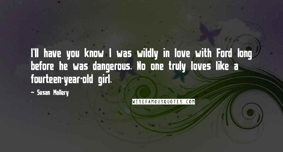 Susan Mallery Quotes: I'll have you know I was wildly in love with Ford long before he was dangerous. No one truly loves like a fourteen-year-old girl.