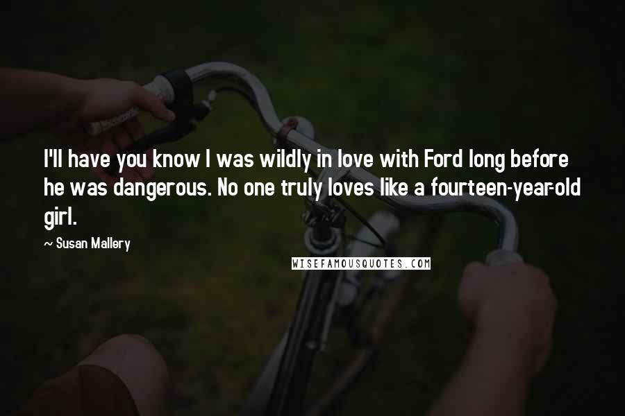 Susan Mallery Quotes: I'll have you know I was wildly in love with Ford long before he was dangerous. No one truly loves like a fourteen-year-old girl.