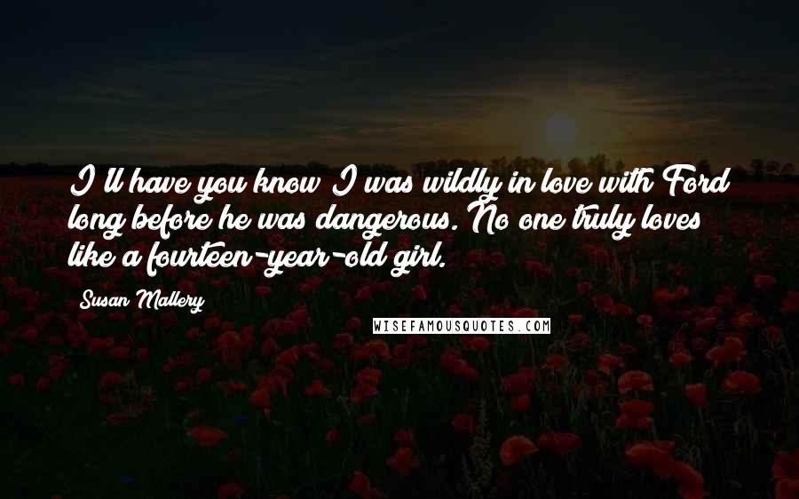 Susan Mallery Quotes: I'll have you know I was wildly in love with Ford long before he was dangerous. No one truly loves like a fourteen-year-old girl.