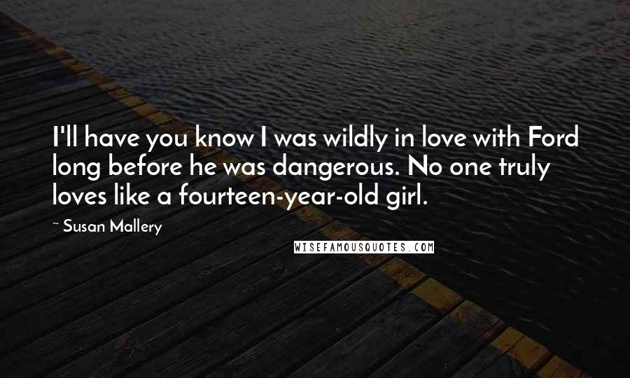 Susan Mallery Quotes: I'll have you know I was wildly in love with Ford long before he was dangerous. No one truly loves like a fourteen-year-old girl.