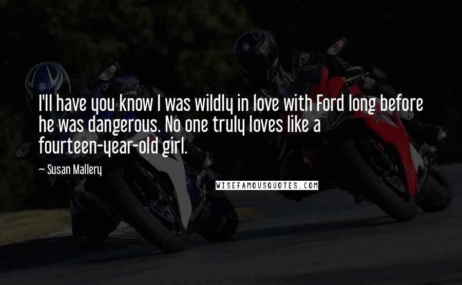 Susan Mallery Quotes: I'll have you know I was wildly in love with Ford long before he was dangerous. No one truly loves like a fourteen-year-old girl.