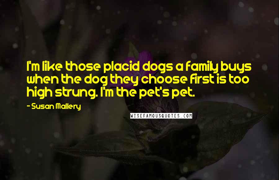 Susan Mallery Quotes: I'm like those placid dogs a family buys when the dog they choose first is too high strung. I'm the pet's pet.