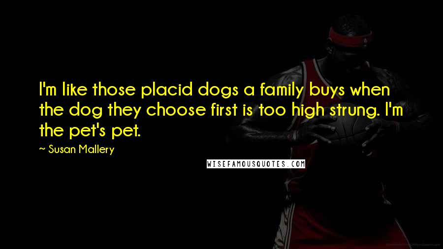 Susan Mallery Quotes: I'm like those placid dogs a family buys when the dog they choose first is too high strung. I'm the pet's pet.