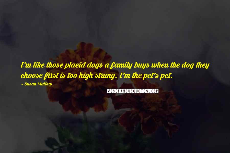 Susan Mallery Quotes: I'm like those placid dogs a family buys when the dog they choose first is too high strung. I'm the pet's pet.