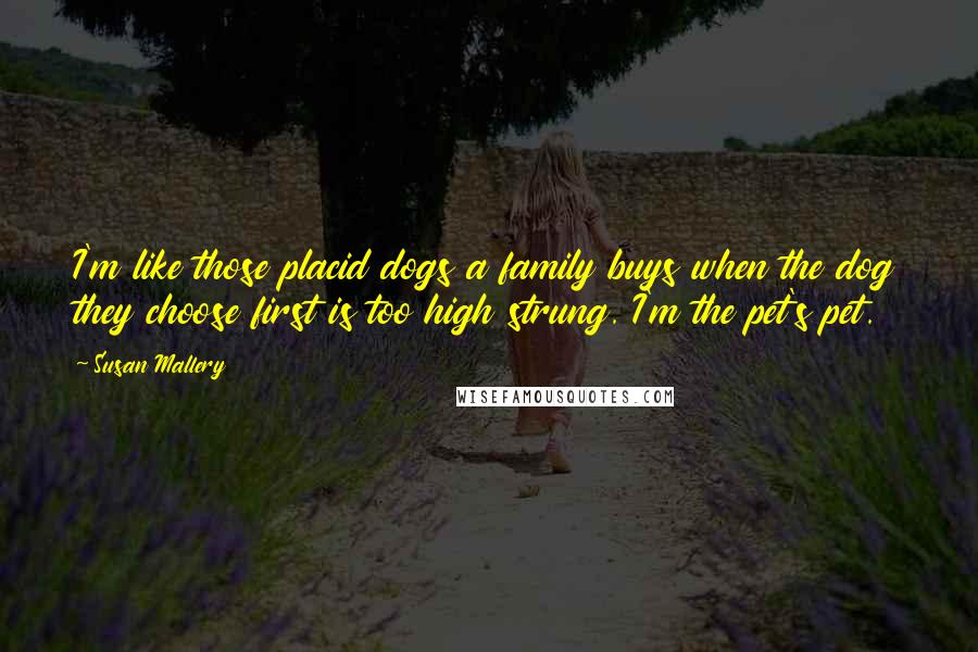 Susan Mallery Quotes: I'm like those placid dogs a family buys when the dog they choose first is too high strung. I'm the pet's pet.